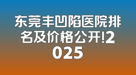 东莞丰凹陷医院排名及价格公开!2025