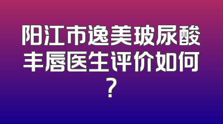 阳江市逸美玻尿酸丰唇医生评价如何？
