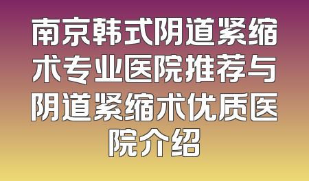 南京韩式阴道紧缩术专业医院推荐与阴道紧缩术优质医院介绍