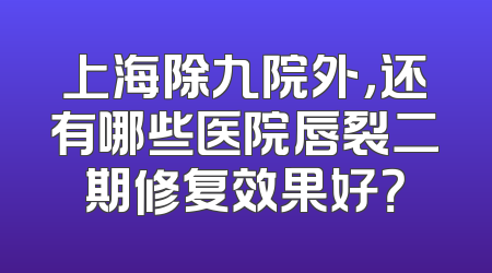 上海除九院外，还有哪些医院唇裂二期修复效果好？
