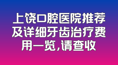 上饶口腔医院推荐及详细牙齿治疗费用一览，请查收