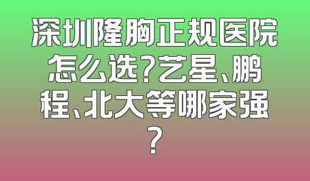 深圳隆胸正规医院怎么选？艺星、鹏程、北大等哪家强？
