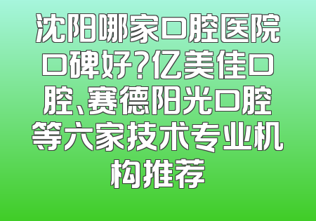 沈阳哪家口腔医院口碑好？亿美佳口腔、赛德阳光口腔等六家技术专业机构推荐