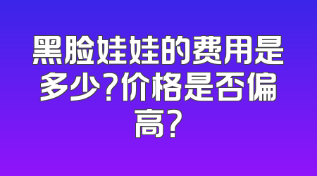 黑脸娃娃的费用是多少？价格是否偏高？
