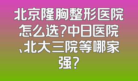 北京隆胸整形医院怎么选？中日医院、北大三院等哪家强？