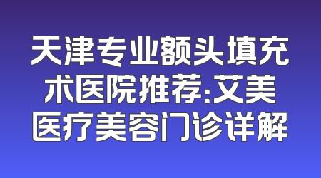 天津专业额头填充术医院推荐：艾美医疗美容门诊详解