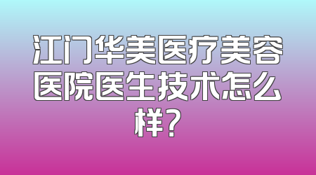 江门华美医疗美容医院医生技术怎么样？