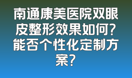 南通康美医院双眼皮整形效果如何？能否个性化定制方案？