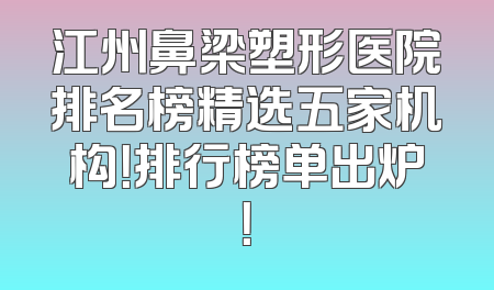 江州鼻梁塑形医院排名榜精选五家机构！排行榜单出炉！