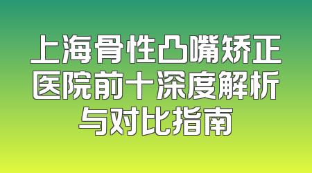 上海骨性凸嘴矫正医院前十深度解析与对比指南