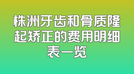株洲牙齿和骨质隆起矫正的费用明细表一览