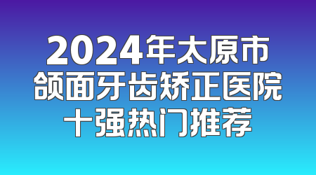 2024年太原市颌面牙齿矫正医院十强热门推荐