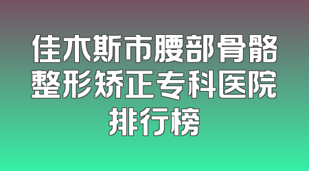 佳木斯市腰部骨骼整形矫正专科医院排行榜
