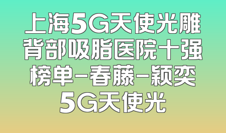 上海5G天使光雕背部吸脂医院十强榜单-春藤-颖奕5G天使光