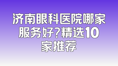 济南眼科医院哪家服务好？精选10家推荐