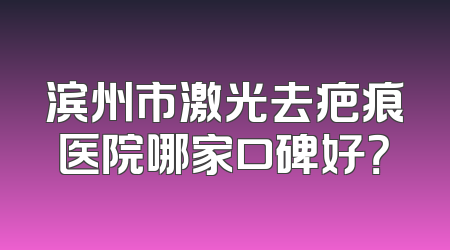滨州市激光去疤痕医院哪家口碑好？