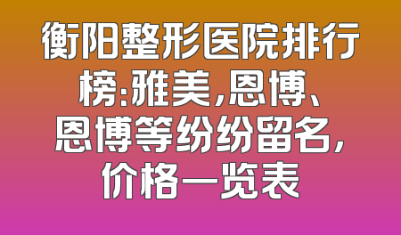 衡阳整形医院排行榜：雅美，恩博、恩博等纷纷留名，价格一览表