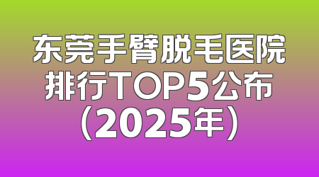 东莞手臂脱毛医院排行TOP5公布（2025年）