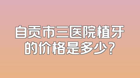 自贡市三医院植牙的价格是多少？