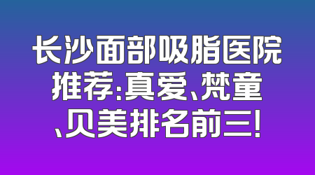 长沙面部吸脂医院推荐：真爱、梵童、贝美排名前三！