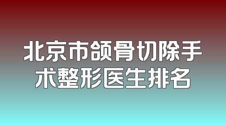 北京市颌骨切除手术整形医生排名