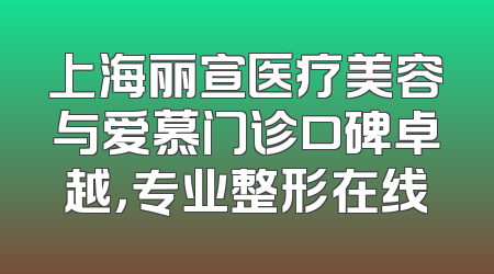 上海丽宣医疗美容与爱慕门诊口碑卓越，专业整形在线