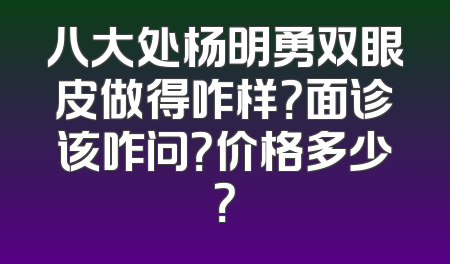 八大处杨明勇双眼皮做得咋样？面诊该咋问？价格多少？