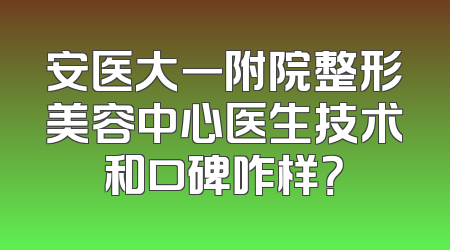安医大一附院整形美容中心医生技术和口碑咋样？