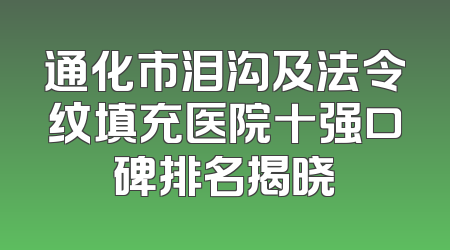 通化市泪沟及法令纹填充医院十强口碑排名揭晓