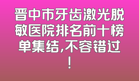 晋中市牙齿激光脱敏医院排名前十榜单集结，不容错过！