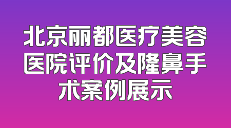北京丽都医疗美容医院评价及隆鼻手术案例展示