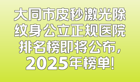 大同市皮秒激光除纹身公立正规医院排名榜即将公布，2025年榜单！