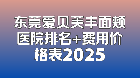 东莞爱贝芙丰面颊医院排名+费用价格表2025