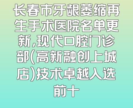 长春市牙龈萎缩再生手术医院名单更新，现代口腔门诊部（高新融创上城店）技术卓越入选前十