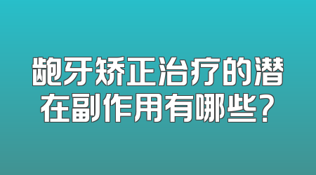 龅牙矫正治疗的潜在副作用有哪些？