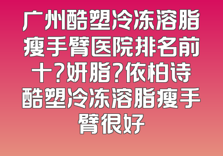 广州酷塑冷冻溶脂瘦手臂医院排名前十？妍脂？依柏诗酷塑冷冻溶脂瘦手臂很好