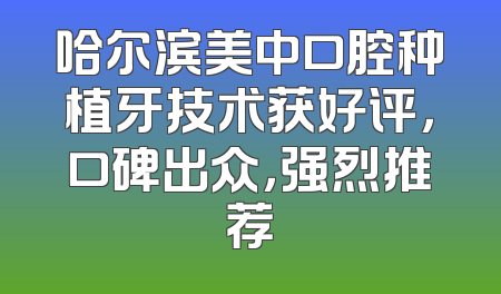哈尔滨美中口腔种植牙技术获好评，口碑出众，强烈推荐