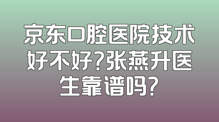 京东口腔医院技术好不好？张燕升医生靠谱吗？