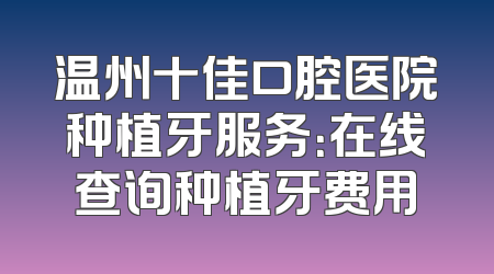 温州十佳口腔医院种植牙服务：在线查询种植牙费用