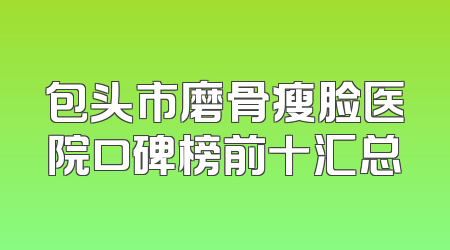 包头市磨骨瘦脸医院口碑榜前十汇总
