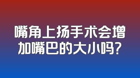 嘴角上扬手术会增加嘴巴的大小吗？