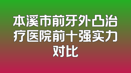 本溪市前牙外凸治疗医院前十强实力对比