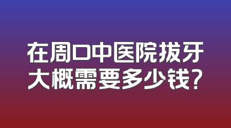 在周口中医院拔牙大概需要多少钱？