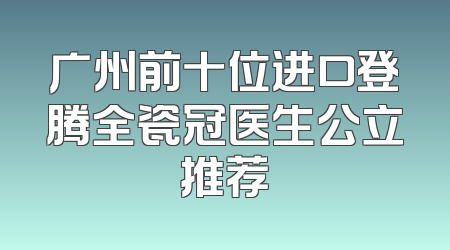 广州前十位进口登腾全瓷冠医生公立推荐