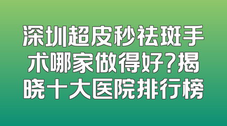 深圳超皮秒祛斑手术哪家做得好？揭晓十大医院排行榜