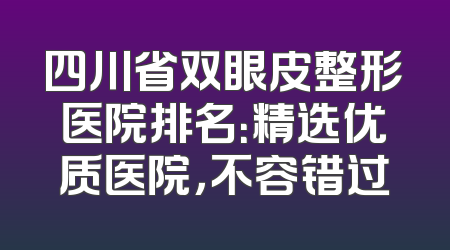 四川省双眼皮整形医院排名：精选优质医院，不容错过