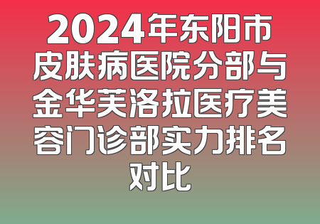 2024年东阳市皮肤病医院分部与金华芙洛拉医疗美容门诊部实力排名对比