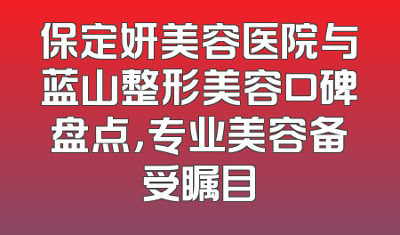 保定妍美容医院与蓝山整形美容口碑盘点，专业美容备受瞩目