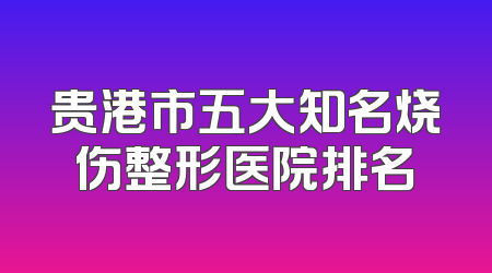 贵港市五大知名烧伤整形医院排名