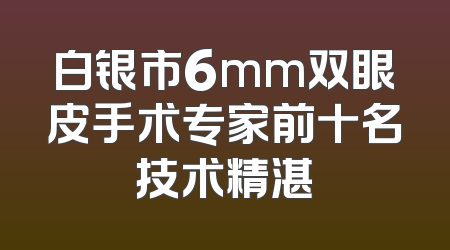 白银市6mm双眼皮手术专家前十名技术精湛